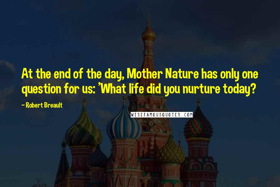 Robert Breault Quotes: At the end of the day, Mother Nature has only one question for us: 'What life did you nurture today?