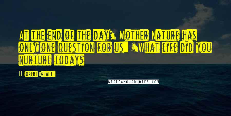 Robert Breault Quotes: At the end of the day, Mother Nature has only one question for us: 'What life did you nurture today?