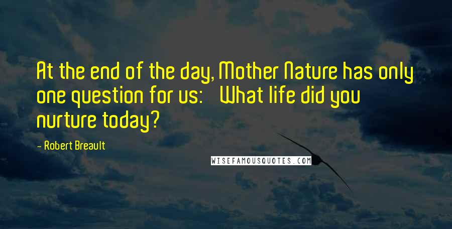 Robert Breault Quotes: At the end of the day, Mother Nature has only one question for us: 'What life did you nurture today?