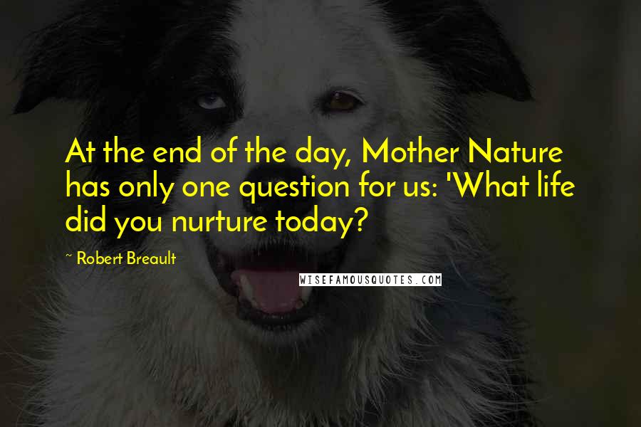 Robert Breault Quotes: At the end of the day, Mother Nature has only one question for us: 'What life did you nurture today?