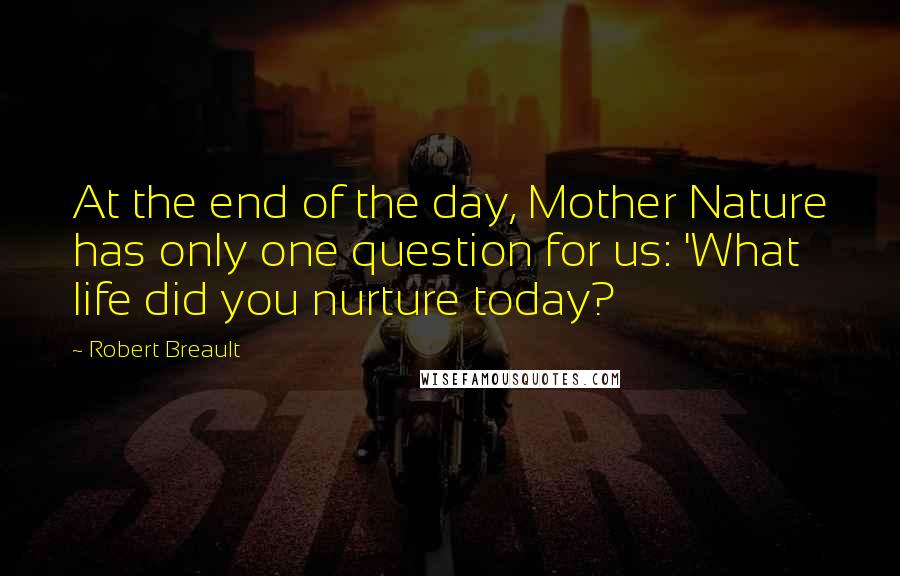 Robert Breault Quotes: At the end of the day, Mother Nature has only one question for us: 'What life did you nurture today?