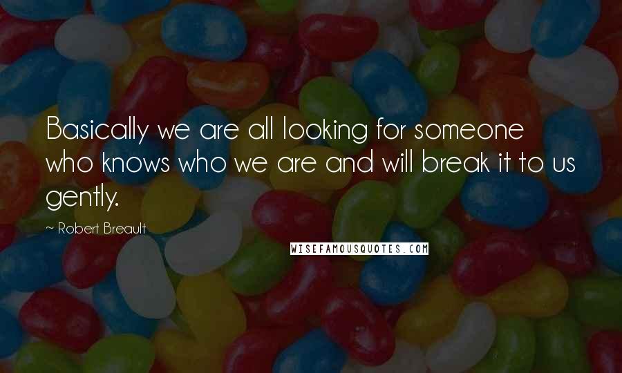 Robert Breault Quotes: Basically we are all looking for someone who knows who we are and will break it to us gently.