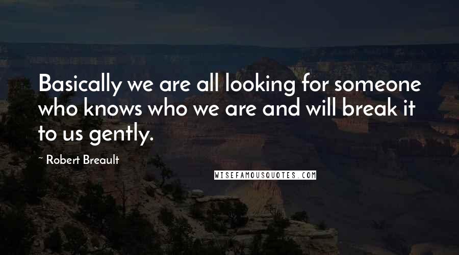 Robert Breault Quotes: Basically we are all looking for someone who knows who we are and will break it to us gently.