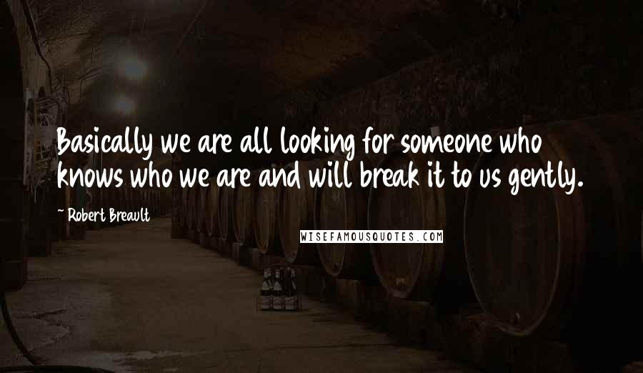 Robert Breault Quotes: Basically we are all looking for someone who knows who we are and will break it to us gently.