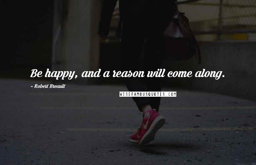 Robert Breault Quotes: Be happy, and a reason will come along.