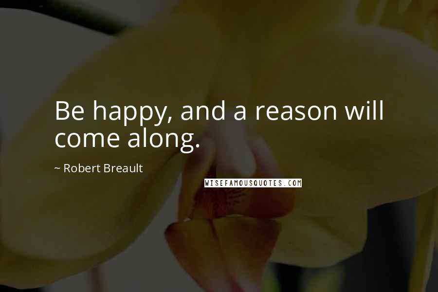 Robert Breault Quotes: Be happy, and a reason will come along.