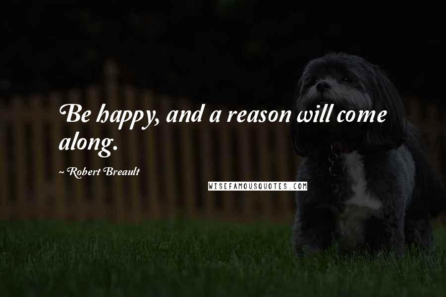 Robert Breault Quotes: Be happy, and a reason will come along.