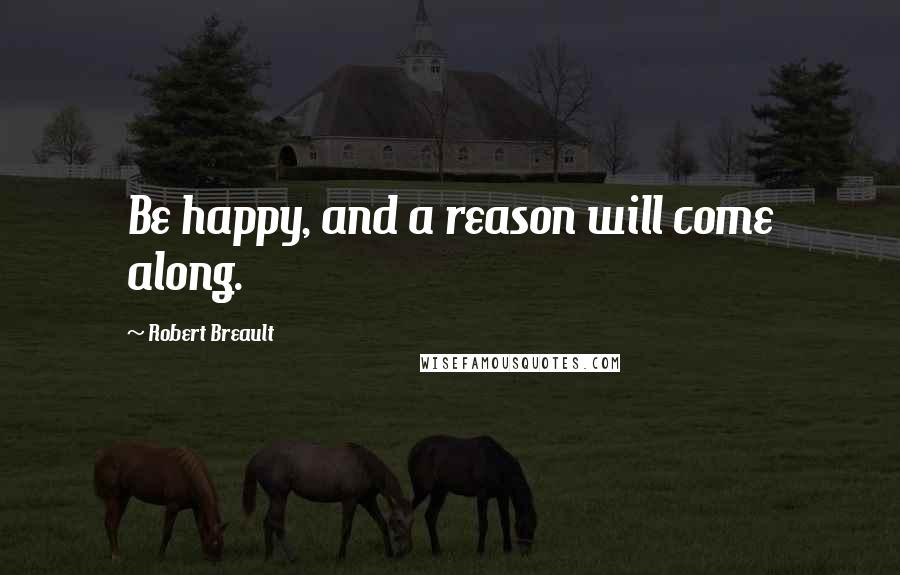 Robert Breault Quotes: Be happy, and a reason will come along.