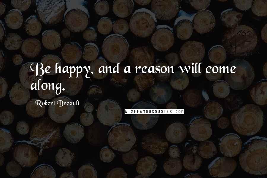 Robert Breault Quotes: Be happy, and a reason will come along.