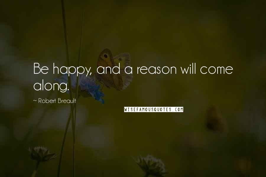 Robert Breault Quotes: Be happy, and a reason will come along.