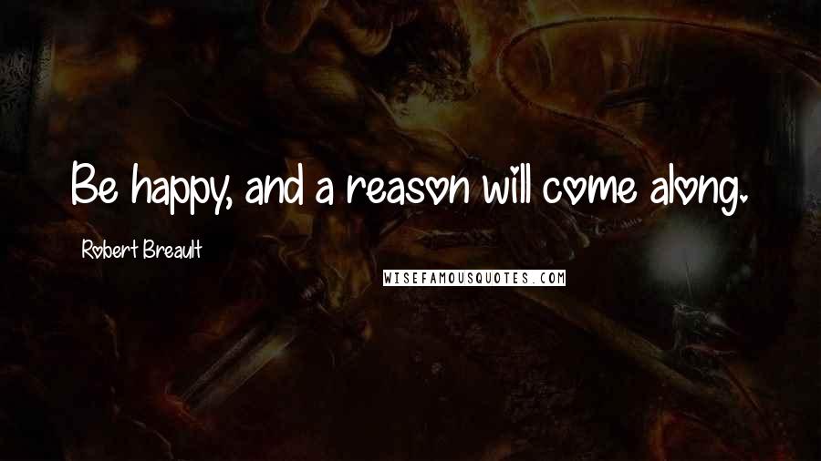 Robert Breault Quotes: Be happy, and a reason will come along.