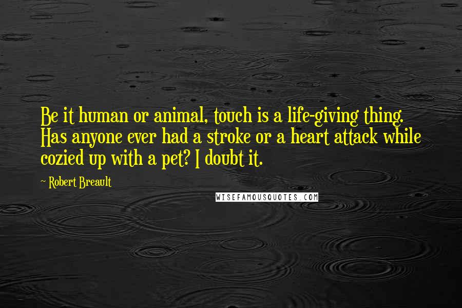 Robert Breault Quotes: Be it human or animal, touch is a life-giving thing. Has anyone ever had a stroke or a heart attack while cozied up with a pet? I doubt it.