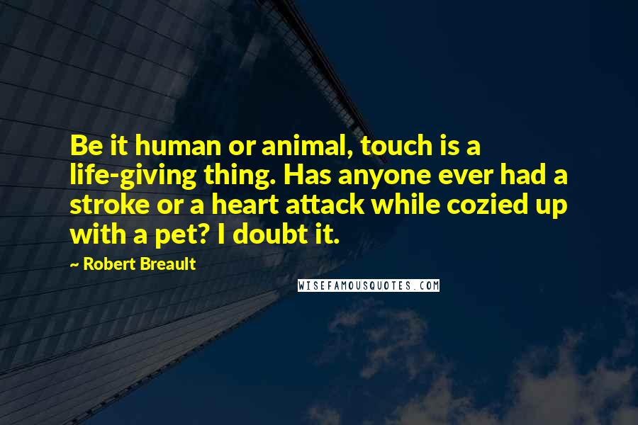Robert Breault Quotes: Be it human or animal, touch is a life-giving thing. Has anyone ever had a stroke or a heart attack while cozied up with a pet? I doubt it.