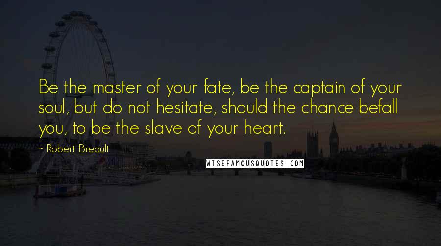 Robert Breault Quotes: Be the master of your fate, be the captain of your soul, but do not hesitate, should the chance befall you, to be the slave of your heart.