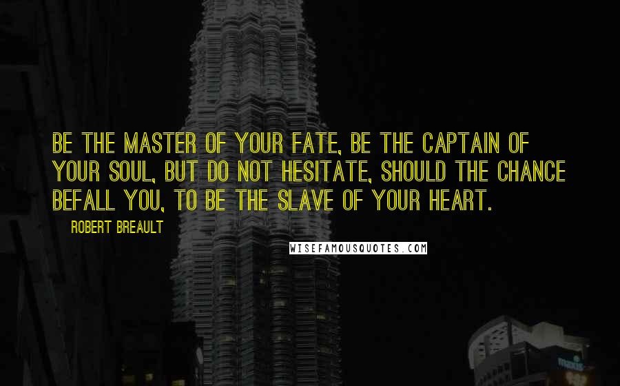 Robert Breault Quotes: Be the master of your fate, be the captain of your soul, but do not hesitate, should the chance befall you, to be the slave of your heart.