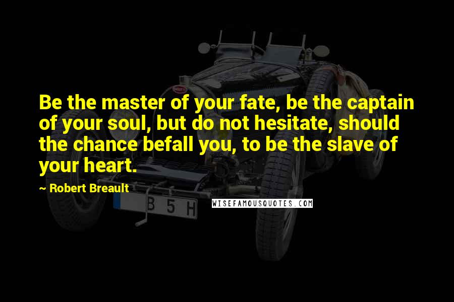 Robert Breault Quotes: Be the master of your fate, be the captain of your soul, but do not hesitate, should the chance befall you, to be the slave of your heart.