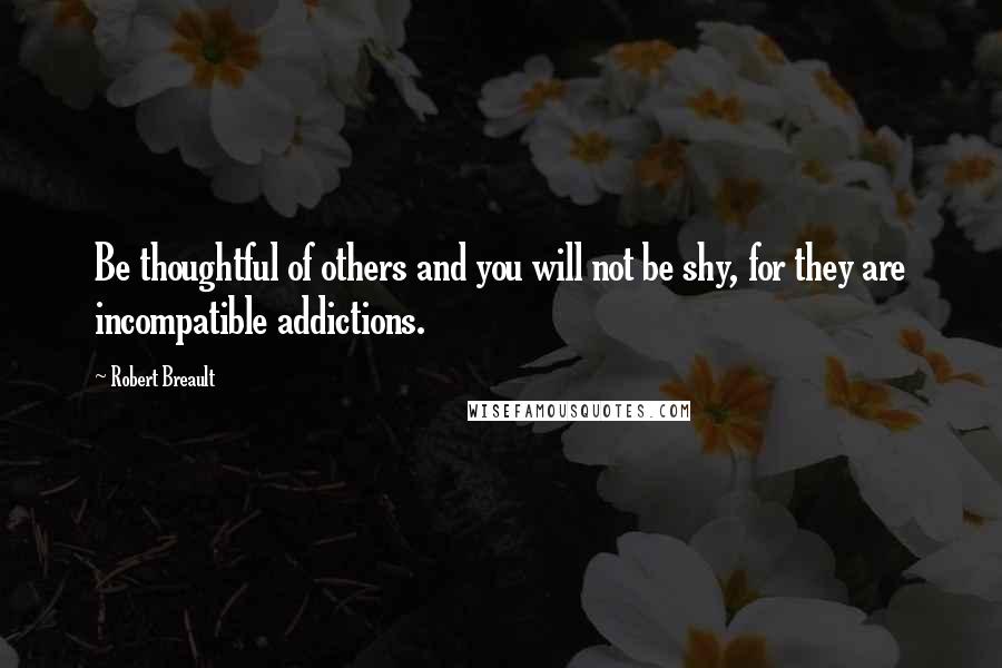 Robert Breault Quotes: Be thoughtful of others and you will not be shy, for they are incompatible addictions.
