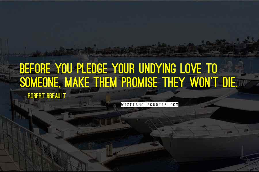 Robert Breault Quotes: Before you pledge your undying love to someone, make them promise they won't die.