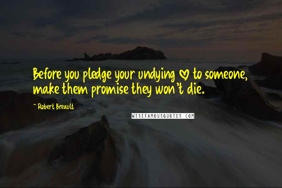 Robert Breault Quotes: Before you pledge your undying love to someone, make them promise they won't die.