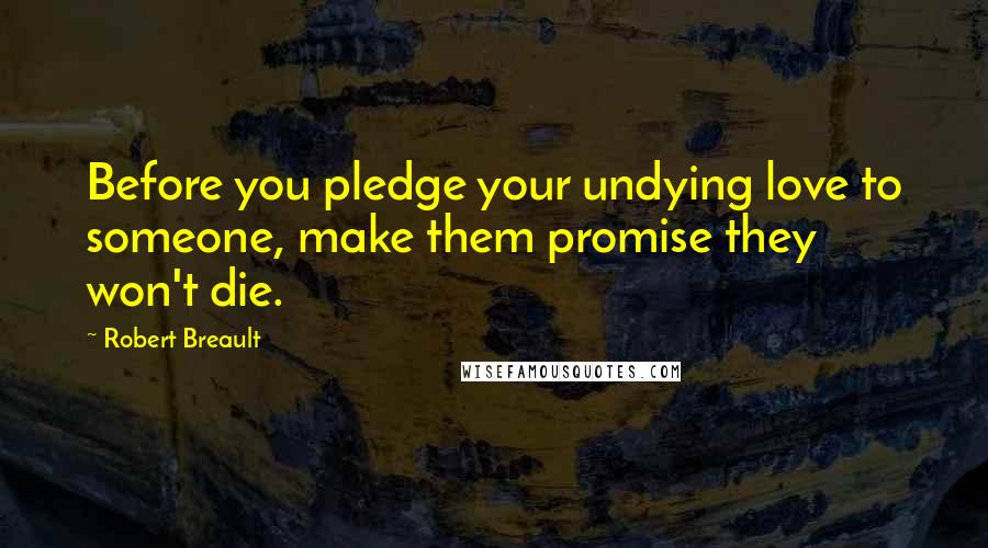 Robert Breault Quotes: Before you pledge your undying love to someone, make them promise they won't die.