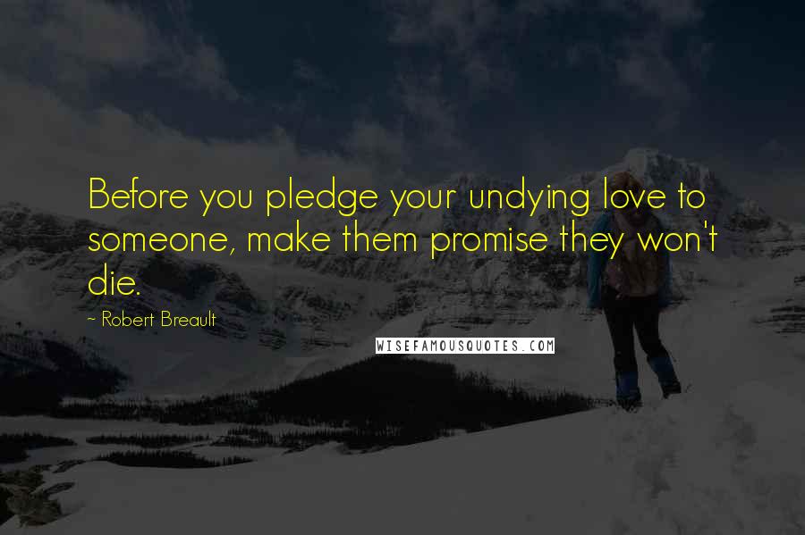 Robert Breault Quotes: Before you pledge your undying love to someone, make them promise they won't die.