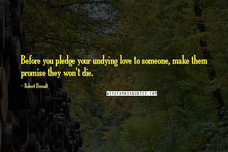 Robert Breault Quotes: Before you pledge your undying love to someone, make them promise they won't die.