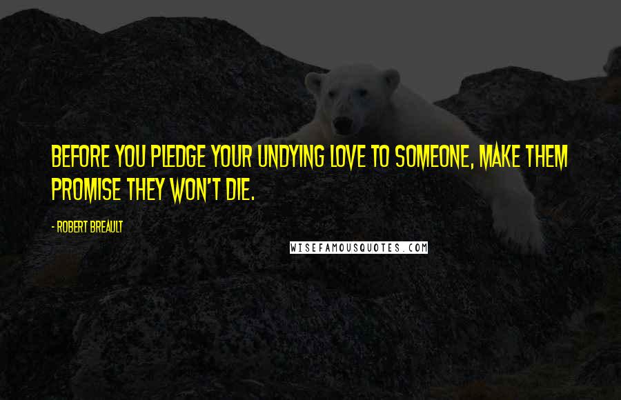 Robert Breault Quotes: Before you pledge your undying love to someone, make them promise they won't die.