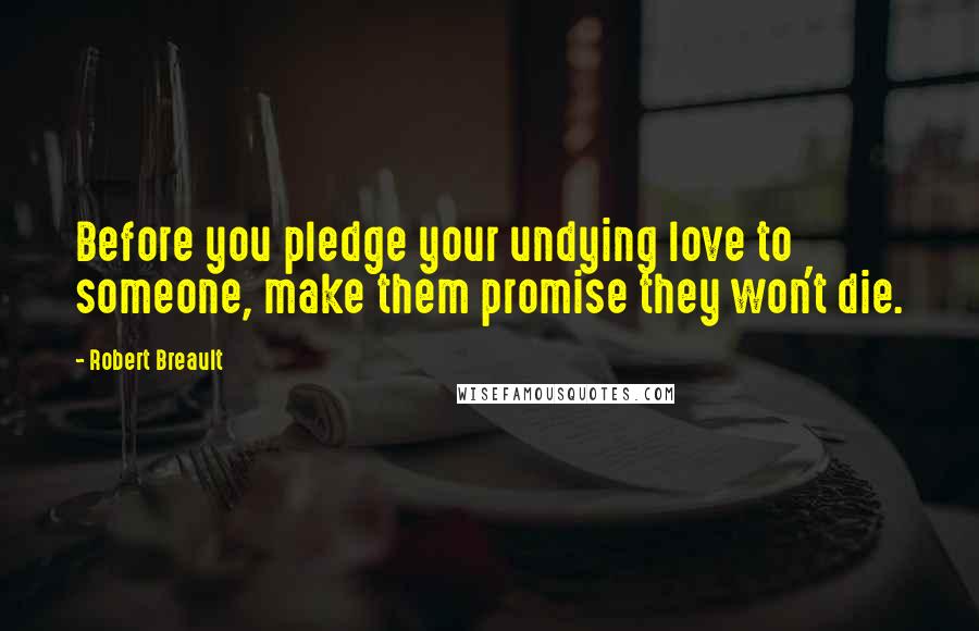 Robert Breault Quotes: Before you pledge your undying love to someone, make them promise they won't die.