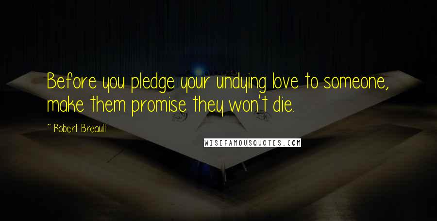 Robert Breault Quotes: Before you pledge your undying love to someone, make them promise they won't die.