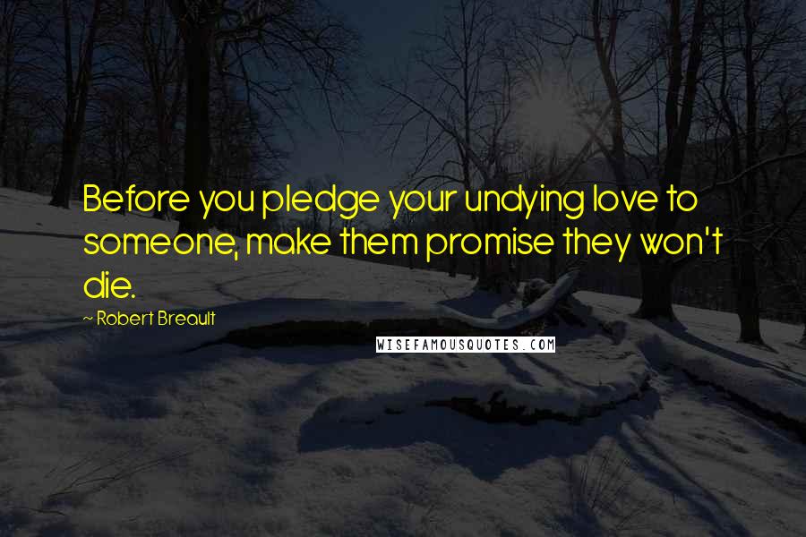 Robert Breault Quotes: Before you pledge your undying love to someone, make them promise they won't die.