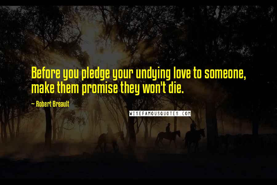 Robert Breault Quotes: Before you pledge your undying love to someone, make them promise they won't die.