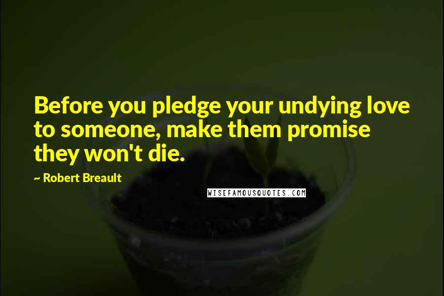 Robert Breault Quotes: Before you pledge your undying love to someone, make them promise they won't die.