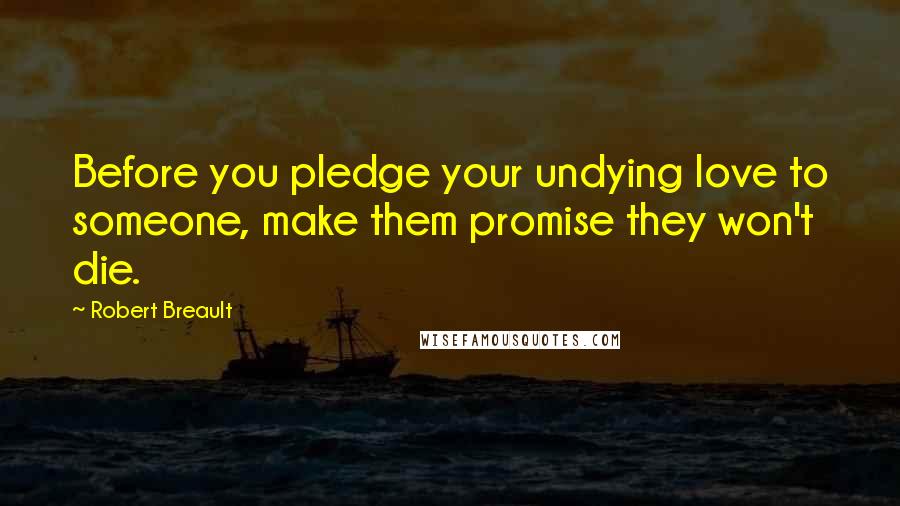 Robert Breault Quotes: Before you pledge your undying love to someone, make them promise they won't die.