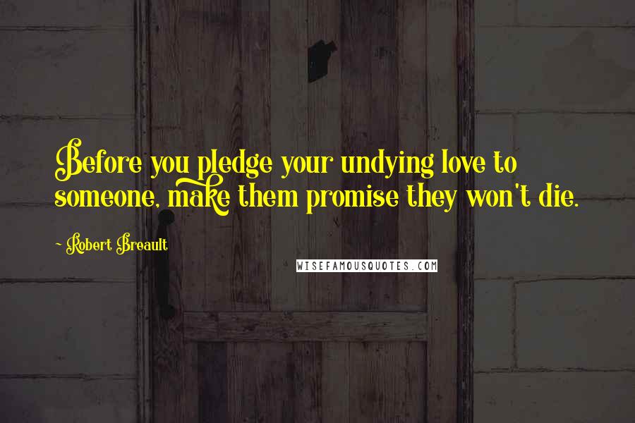 Robert Breault Quotes: Before you pledge your undying love to someone, make them promise they won't die.