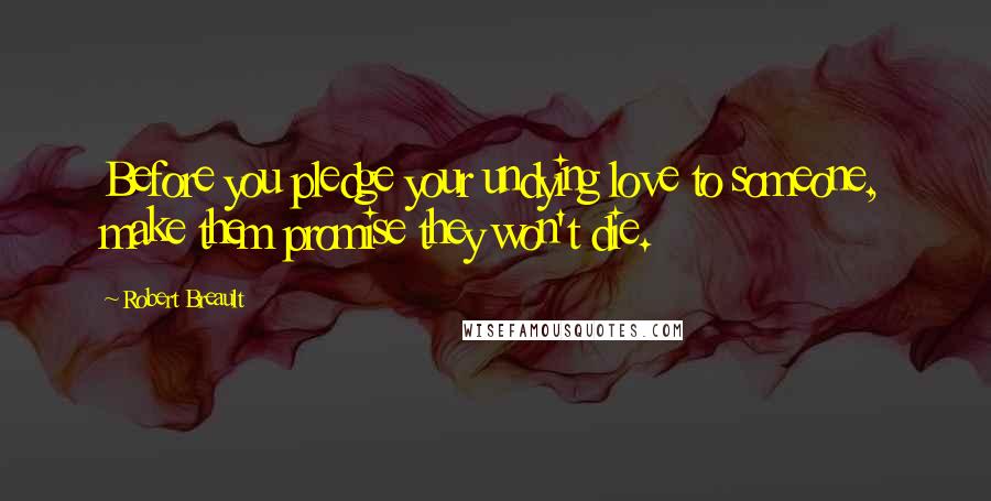 Robert Breault Quotes: Before you pledge your undying love to someone, make them promise they won't die.