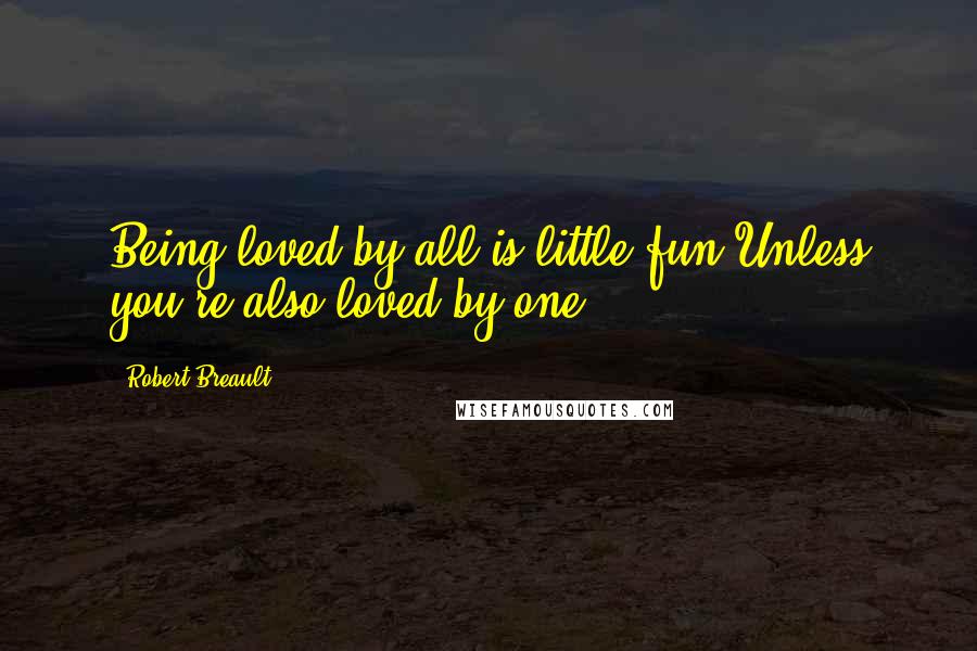 Robert Breault Quotes: Being loved by all is little fun Unless you're also loved by one.