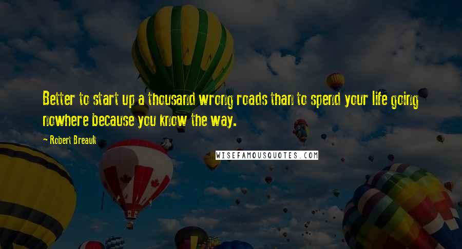 Robert Breault Quotes: Better to start up a thousand wrong roads than to spend your life going nowhere because you know the way.