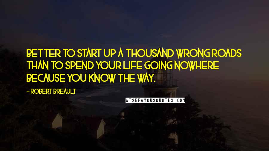 Robert Breault Quotes: Better to start up a thousand wrong roads than to spend your life going nowhere because you know the way.