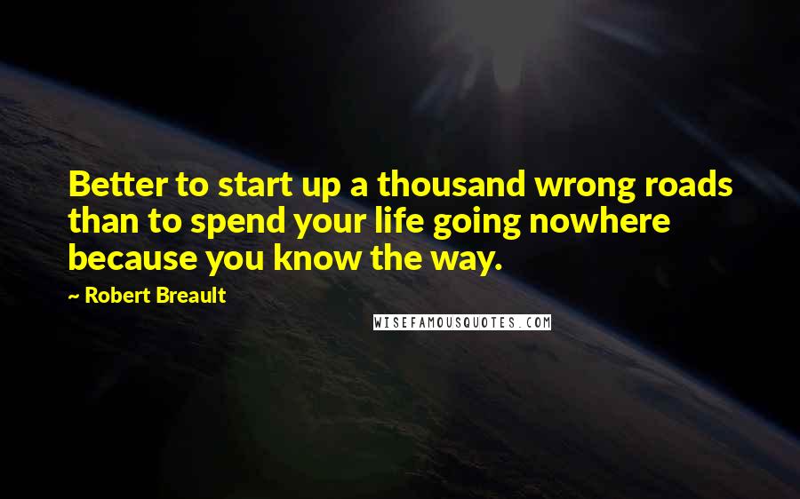 Robert Breault Quotes: Better to start up a thousand wrong roads than to spend your life going nowhere because you know the way.