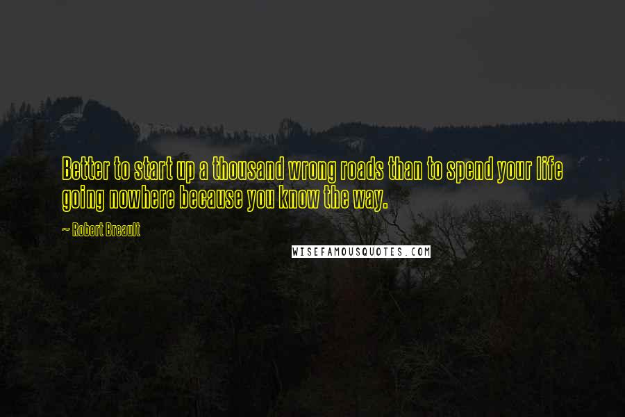 Robert Breault Quotes: Better to start up a thousand wrong roads than to spend your life going nowhere because you know the way.