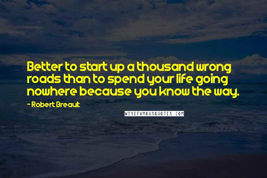 Robert Breault Quotes: Better to start up a thousand wrong roads than to spend your life going nowhere because you know the way.
