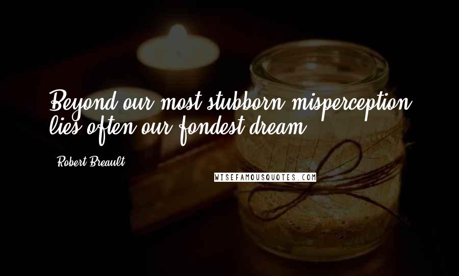 Robert Breault Quotes: Beyond our most stubborn misperception lies often our fondest dream.