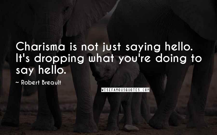 Robert Breault Quotes: Charisma is not just saying hello. It's dropping what you're doing to say hello.