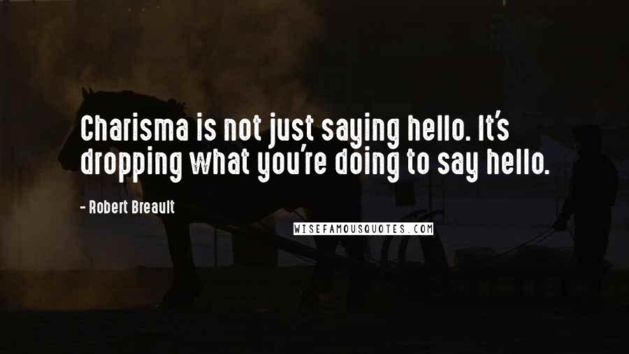 Robert Breault Quotes: Charisma is not just saying hello. It's dropping what you're doing to say hello.