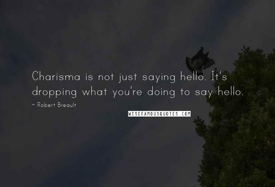 Robert Breault Quotes: Charisma is not just saying hello. It's dropping what you're doing to say hello.