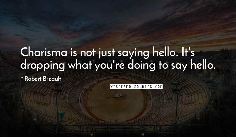 Robert Breault Quotes: Charisma is not just saying hello. It's dropping what you're doing to say hello.