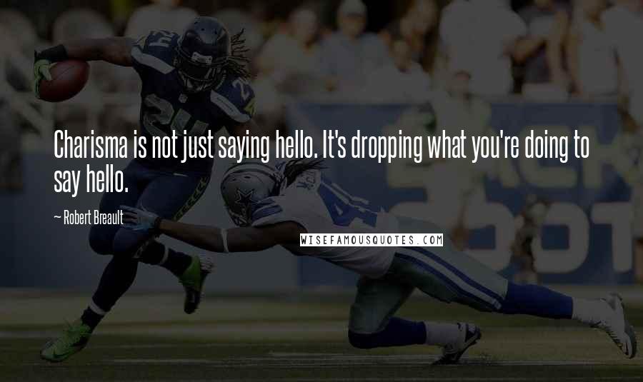 Robert Breault Quotes: Charisma is not just saying hello. It's dropping what you're doing to say hello.