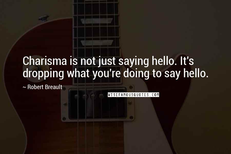 Robert Breault Quotes: Charisma is not just saying hello. It's dropping what you're doing to say hello.