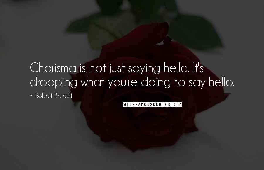 Robert Breault Quotes: Charisma is not just saying hello. It's dropping what you're doing to say hello.