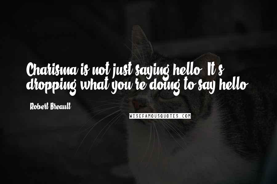 Robert Breault Quotes: Charisma is not just saying hello. It's dropping what you're doing to say hello.